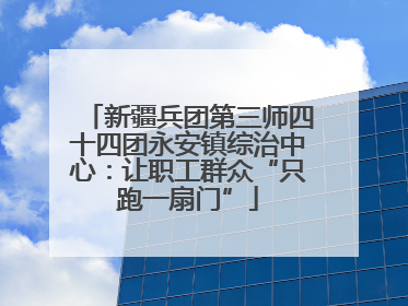 新疆兵团第三师四十四团永安镇综治中心：让职工群众“只跑一扇门”