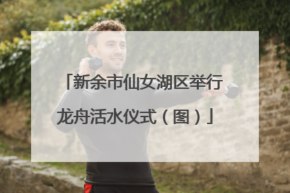 新余市仙女湖区举行龙舟活水仪式（图）