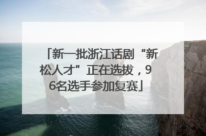 新一批浙江话剧“新松人才”正在选拔，96名选手参加复赛
