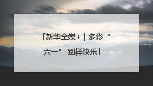 新华全媒+｜多彩“六一” 别样快乐