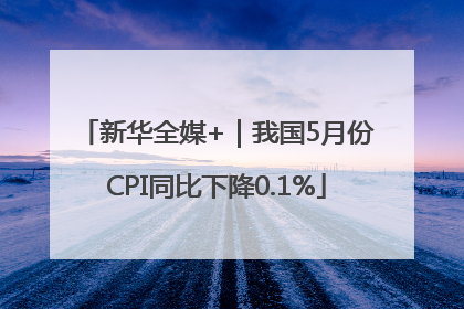 新华全媒+｜我国5月份CPI同比下降0.1%