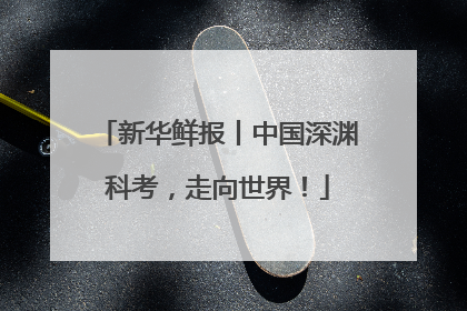 新华鲜报丨中国深渊科考，走向世界！