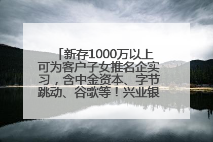 新存1000万以上可为客户子女推名企实习，含中金资本、字节跳动、谷歌等！兴业银行回应：属实