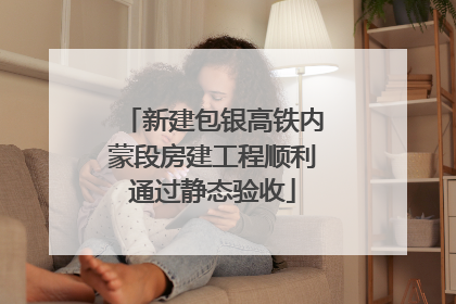 新建包银高铁内蒙段房建工程顺利通过静态验收
