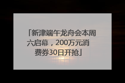 新津端午龙舟会本周六启幕，200万元消费券30日开抢