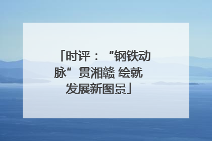 时评：“钢铁动脉”贯湘赣 绘就发展新图景
