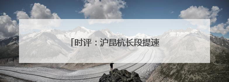 时评：沪昆杭长段提速，高铁发展再谱新篇