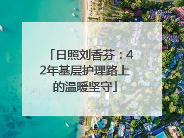 日照刘香芬：42年基层护理路上的温暖坚守