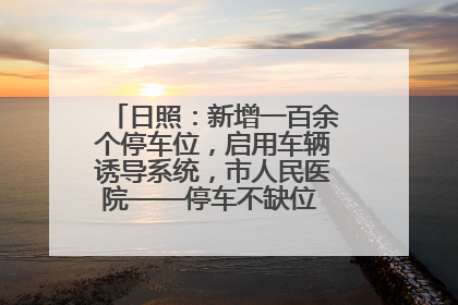 日照：新增一百余个停车位，启用车辆诱导系统，市人民医院——停车不缺位 “医”路更畅通