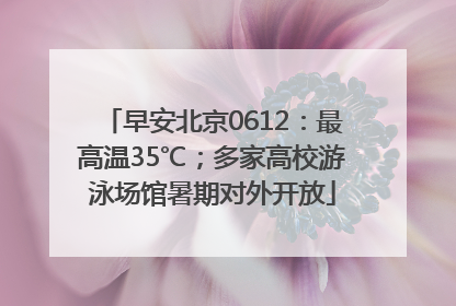 早安北京0612：最高温35℃；多家高校游泳场馆暑期对外开放