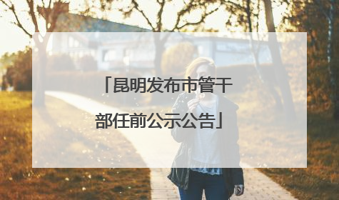 昆明发布市管干部任前公示公告