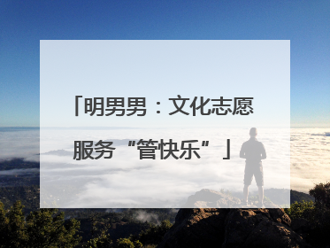 明男男：文化志愿服务“管快乐”