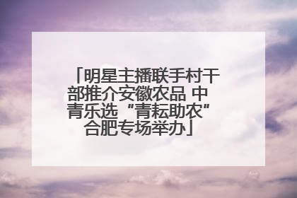 明星主播联手村干部推介安徽农品 中青乐选“青耘助农”合肥专场举办