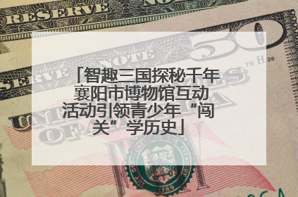 智趣三国探秘千年 襄阳市博物馆互动活动引领青少年“闯关”学历史