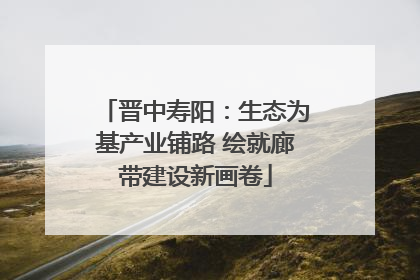 晋中寿阳：生态为基产业铺路 绘就廊带建设新画卷