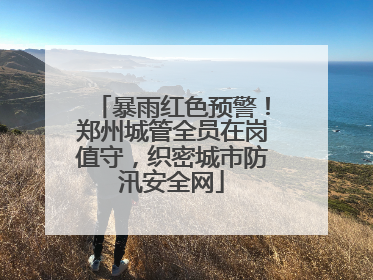 暴雨红色预警！郑州城管全员在岗值守，织密城市防汛安全网