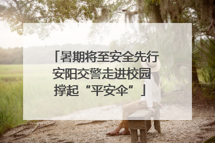 暑期将至安全先行 安阳交警走进校园撑起“平安伞”