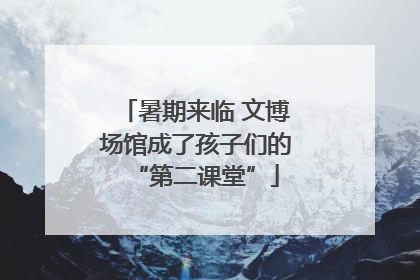 暑期来临 文博场馆成了孩子们的“第二课堂”
