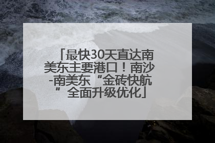 最快30天直达南美东主要港口！南沙-南美东“金砖快航”全面升级优化