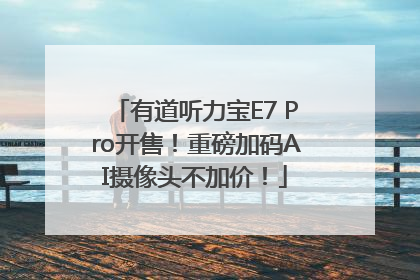 有道听力宝E7 Pro开售！重磅加码AI摄像头不加价！