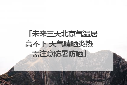 未来三天北京气温居高不下 天气晴晒炎热需注意防暑防晒