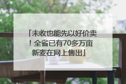 未收也能先以好价卖！全省已有70多万亩新麦在网上售出