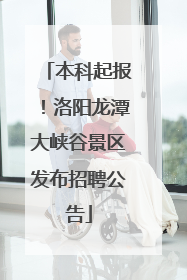 本科起报！洛阳龙潭大峡谷景区发布招聘公告