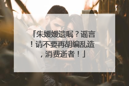 朱媛媛遗嘱？谣言！请不要再胡编乱造，消费逝者！
