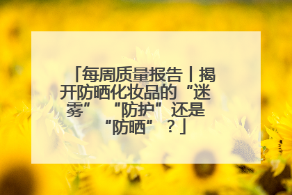 每周质量报告丨揭开防晒化妆品的“迷雾” “防护”还是“防晒”？