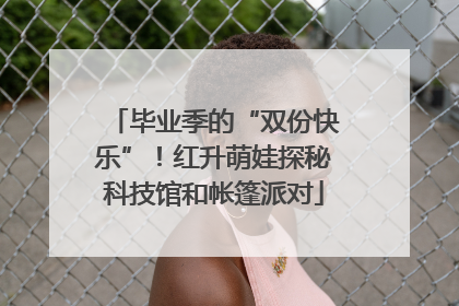 毕业季的“双份快乐”！红升萌娃探秘科技馆和帐篷派对