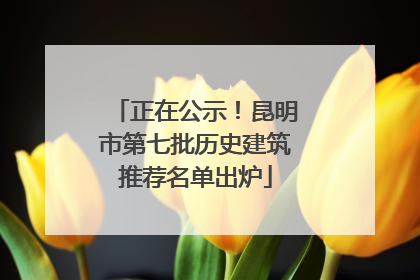 正在公示！昆明市第七批历史建筑推荐名单出炉