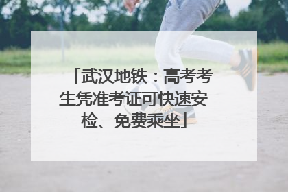 武汉地铁：高考考生凭准考证可快速安检、免费乘坐