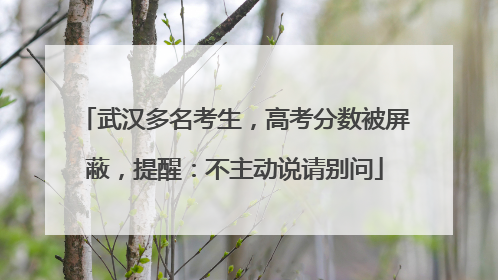 武汉多名考生，高考分数被屏蔽，提醒：不主动说请别问