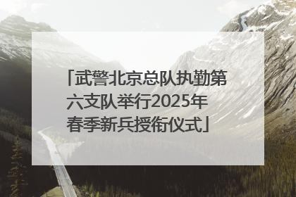 武警北京总队执勤第六支队举行2025年春季新兵授衔仪式