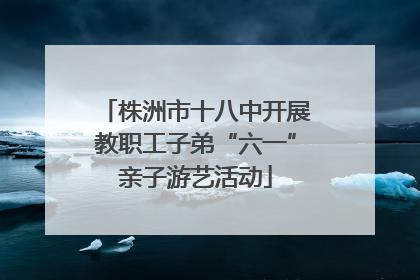 株洲市十八中开展教职工子弟“六一”亲子游艺活动
