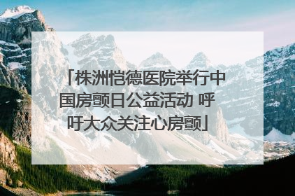 株洲恺德医院举行中国房颤日公益活动 呼吁大众关注心房颤