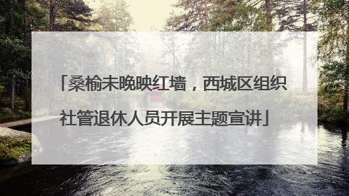 桑榆未晚映红墙，西城区组织社管退休人员开展主题宣讲