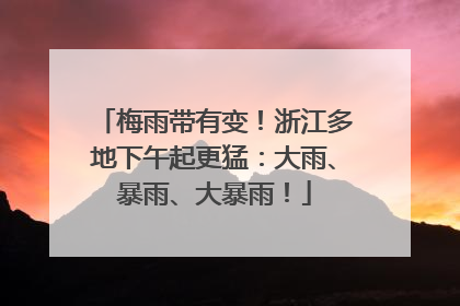 梅雨带有变！浙江多地下午起更猛：大雨、暴雨、大暴雨！