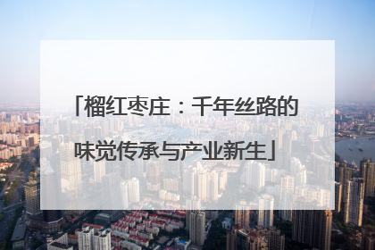 榴红枣庄：千年丝路的味觉传承与产业新生