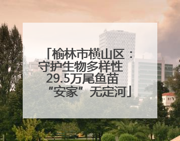 榆林市横山区：守护生物多样性 29.5万尾鱼苗“安家”无定河
