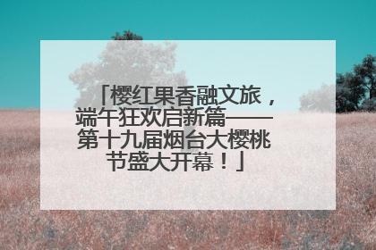 樱红果香融文旅，端午狂欢启新篇——第十九届烟台大樱桃节盛大开幕！
