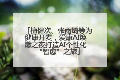檀健次、张雨绮等为健康开麦，爱康AI焕燃之夜打造AI个性化“智愈”之旅