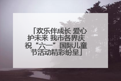 欢乐伴成长 爱心护未来 我市各界庆祝“六一”国际儿童节活动精彩纷呈