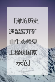 潍坊历史遗留废弃矿山生态修复工程获国家示范