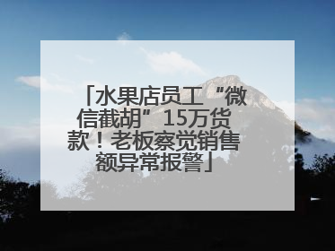 水果店员工“微信截胡”15万货款！老板察觉销售额异常报警