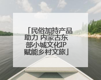 民俗加持产品助力 内蒙古东部小城文化IP赋能乡村文旅