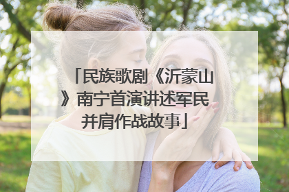 民族歌剧《沂蒙山》南宁首演讲述军民并肩作战故事
