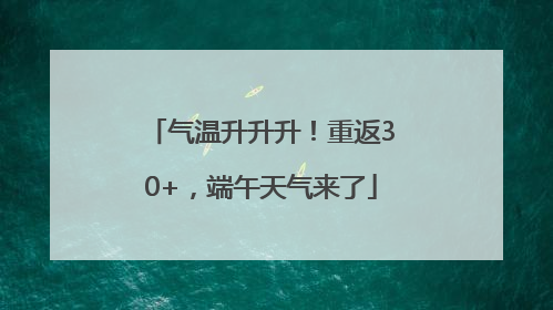 气温升升升！重返30+，端午天气来了