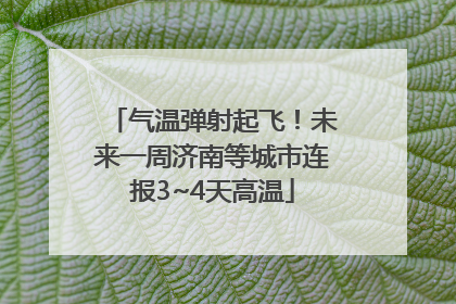 气温弹射起飞！未来一周济南等城市连报3~4天高温