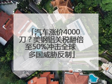 汽车涨价4000刀？美钢铝关税翻倍至50%冲击全球 多国威胁反制